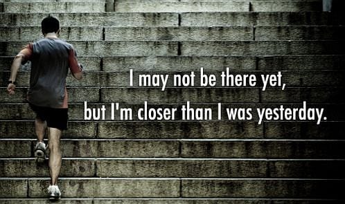 i may not be there yet but I'm closer than I was yesterday 